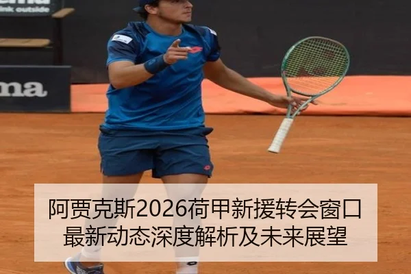 阿贾克斯2026荷甲新援转会窗口最新动态深度解析及未来展望