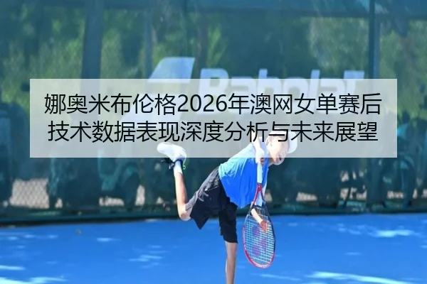 娜奥米布伦格2026年澳网女单赛后技术数据表现深度分析与未来展望