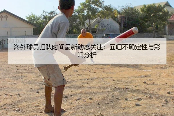 海外球员归队时间最新动态关注：回归不确定性与影响分析